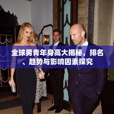 全球男青年身高大揭秘，排名、趋势与影响因素探究