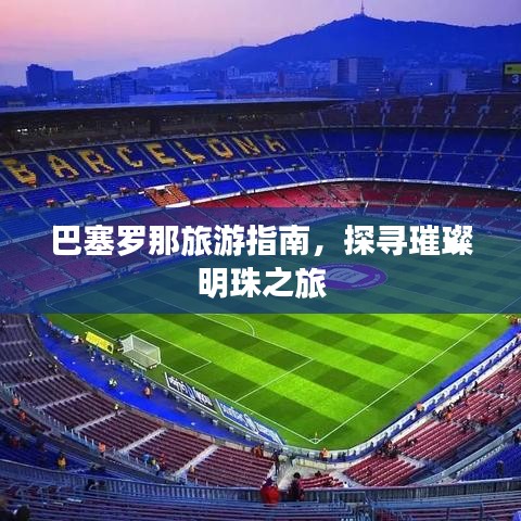 巴塞罗那旅游指南，探寻璀璨明珠之旅