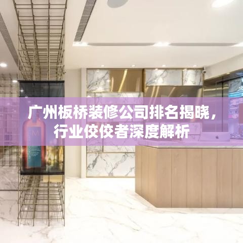 广州板桥装修公司排名揭晓，行业佼佼者深度解析