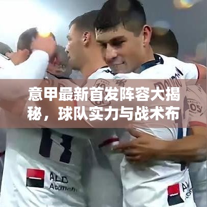 意甲最新首发阵容大揭秘，球队实力与战术布局全解析