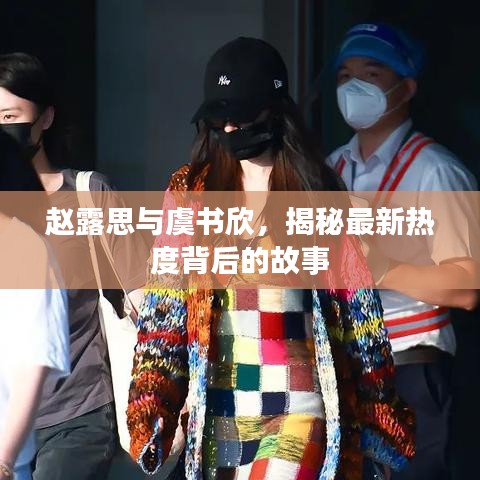 赵露思与虞书欣，揭秘最新热度背后的故事