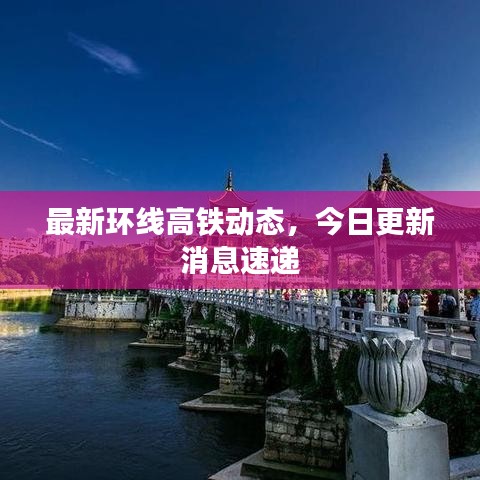 最新环线高铁动态，今日更新消息速递