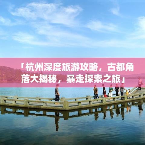 「杭州深度旅游攻略，古都角落大揭秘，暴走探索之旅」
