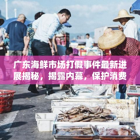 广东海鲜市场打假事件最新进展揭秘，揭露内幕，保护消费者权益！