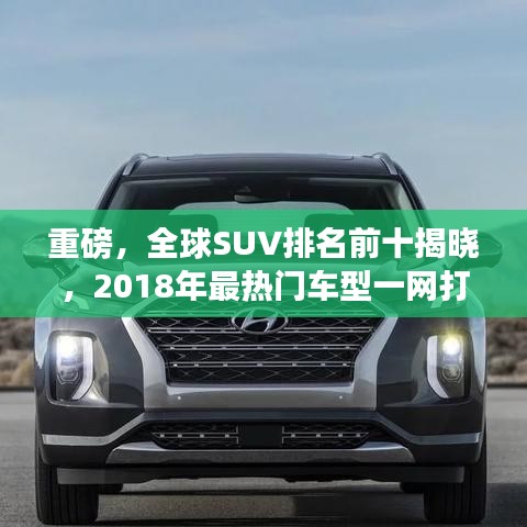 重磅，全球SUV排名前十揭晓，2018年最热门车型一网打尽！