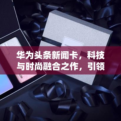 华为头条新闻卡，科技与时尚融合之作，引领时代潮流