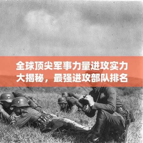 全球顶尖军事力量进攻实力大揭秘，最强进攻部队排名榜单！