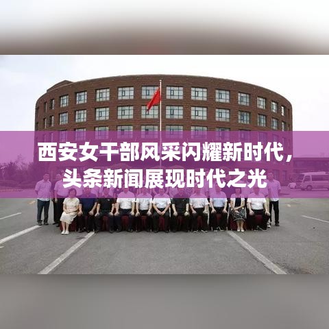 西安女干部风采闪耀新时代，头条新闻展现时代之光