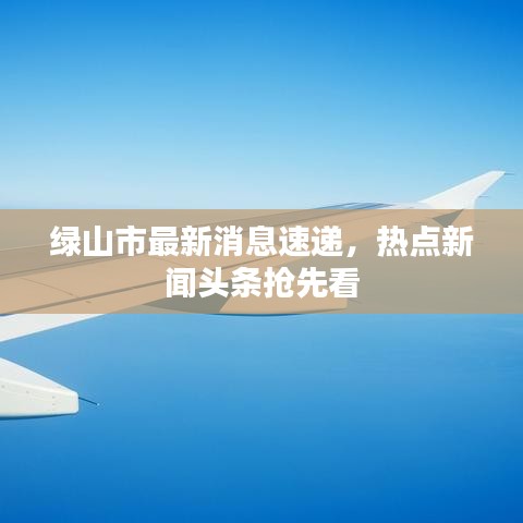 绿山市最新消息速递，热点新闻头条抢先看