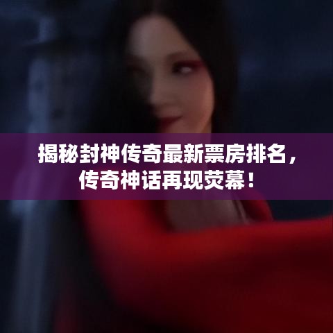 揭秘封神传奇最新票房排名，传奇神话再现荧幕！