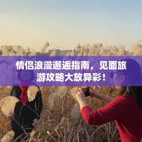 情侣浪漫邂逅指南，见面旅游攻略大放异彩！