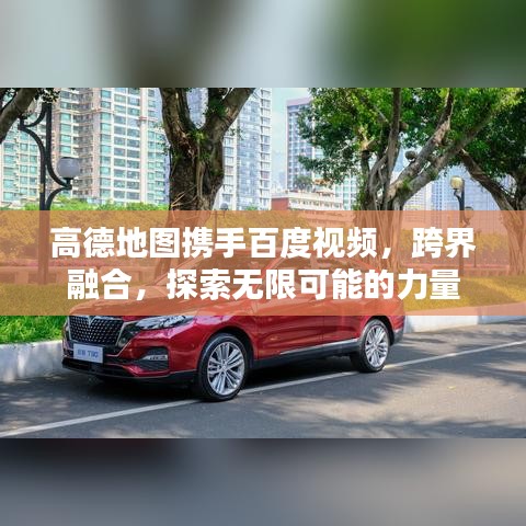 高德地图携手百度视频，跨界融合，探索无限可能的力量