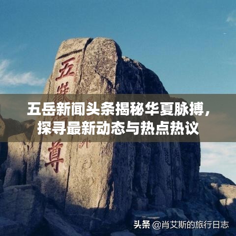 五岳新闻头条揭秘华夏脉搏，探寻最新动态与热点热议