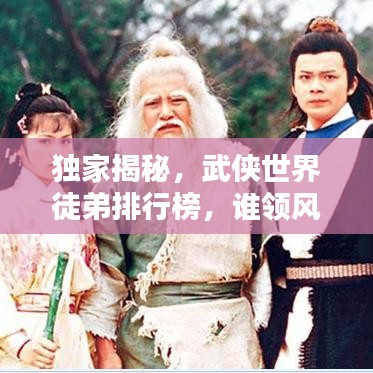 独家揭秘，武侠世界徒弟排行榜，谁领风骚，谁称霸武林之巅？