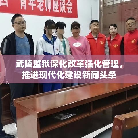 武陵监狱深化改革强化管理，推进现代化建设新闻头条