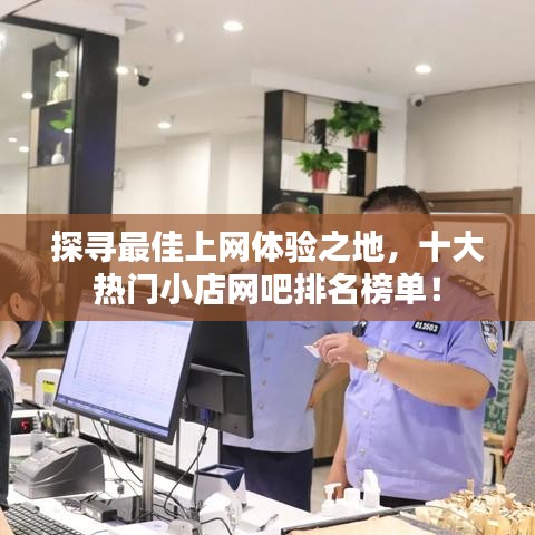 探寻最佳上网体验之地，十大热门小店网吧排名榜单！