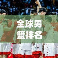 全球男篮排名揭秘，现状、格局与未来展望