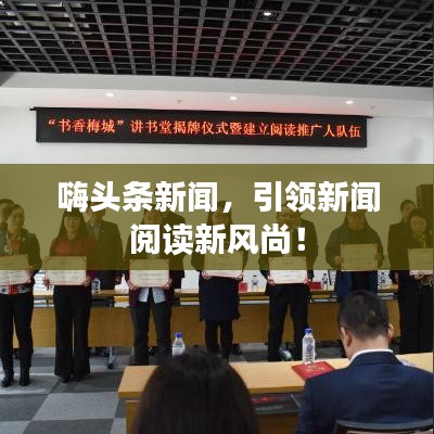 嗨头条新闻，引领新闻阅读新风尚！