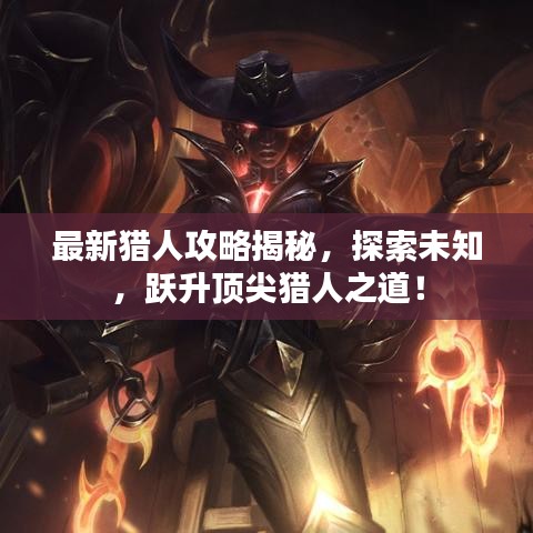 最新猎人攻略揭秘，探索未知，跃升顶尖猎人之道！