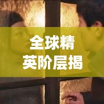 全球精英阶层揭秘，世界顶级豪横排名与权势财富一览