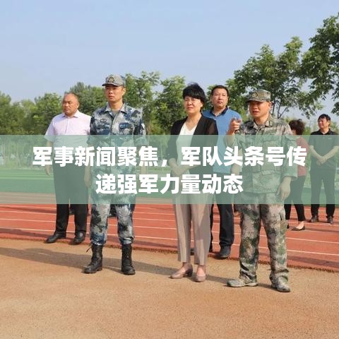 军事新闻聚焦，军队头条号传递强军力量动态
