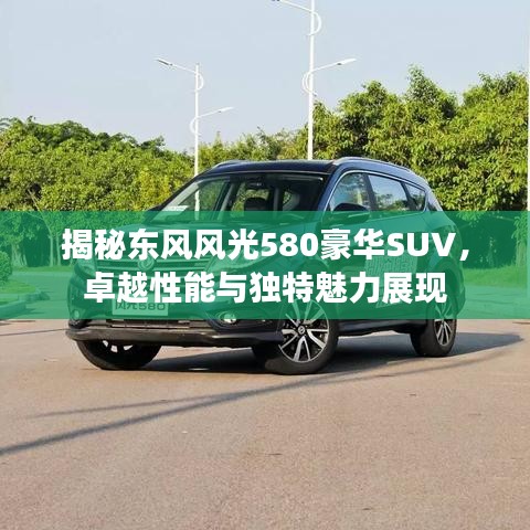 揭秘东风风光580豪华SUV，卓越性能与独特魅力展现