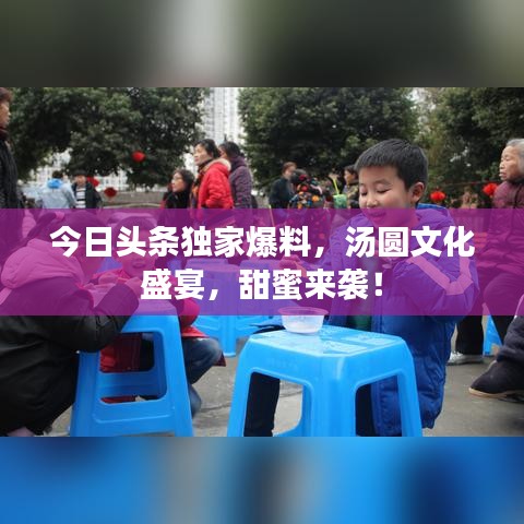 今日头条独家爆料，汤圆文化盛宴，甜蜜来袭！
