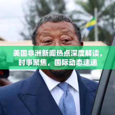 美国非洲新闻热点深度解读，时事聚焦，国际动态速递
