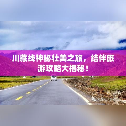 川藏线神秘壮美之旅，结伴旅游攻略大揭秘！