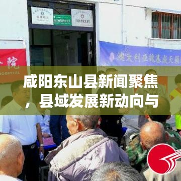 咸阳东山县新闻聚焦，县域发展新动向与社会民生新进展