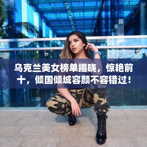 乌克兰美女榜单揭晓，惊艳前十，倾国倾城容颜不容错过！