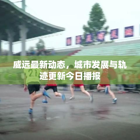 威远最新动态，城市发展与轨迹更新今日播报