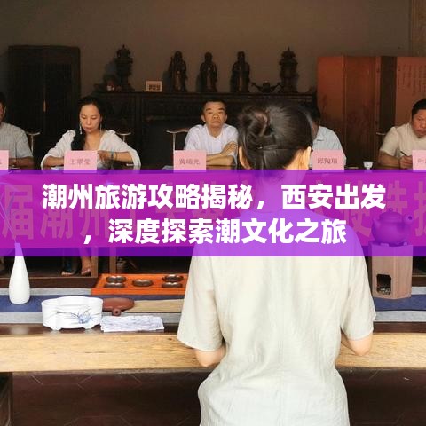 潮州旅游攻略揭秘，西安出发，深度探索潮文化之旅