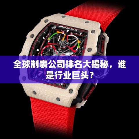 全球制表公司排名大揭秘，谁是行业巨头？
