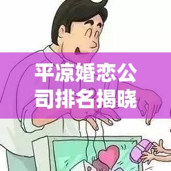 平凉婚恋公司排名揭晓，探索当地婚恋服务行业的领军者