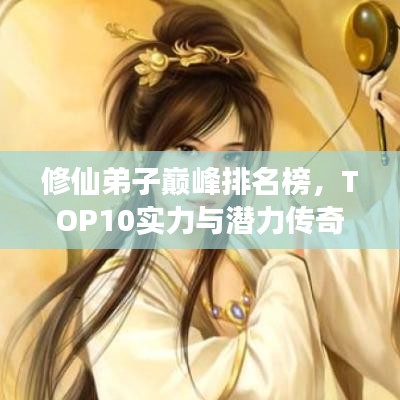 修仙弟子巅峰排名榜，TOP10实力与潜力传奇之旅