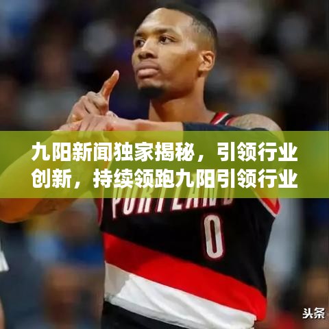 九阳新闻独家揭秘，引领行业创新，持续领跑九阳引领行业创新，领跑今日新闻