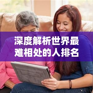 深度解析世界最难相处的人排名榜，应对策略大揭秘！