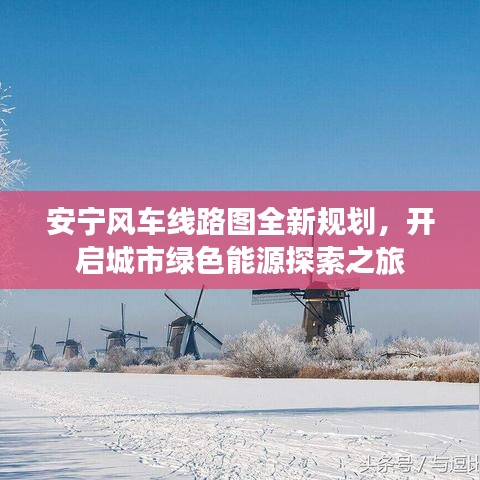 安宁风车线路图全新规划，开启城市绿色能源探索之旅