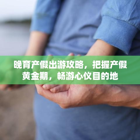 晚育产假出游攻略，把握产假黄金期，畅游心仪目的地