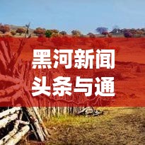 黑河新闻头条与通辽交汇点，揭秘两地发展动态与深度合作新篇章