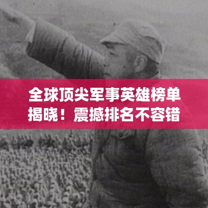 全球顶尖军事英雄榜单揭晓！震撼排名不容错过