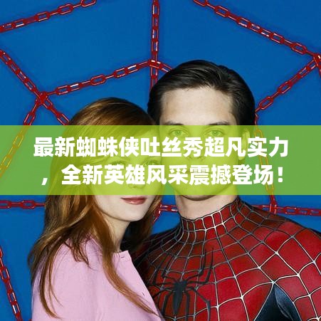 最新蜘蛛侠吐丝秀超凡实力，全新英雄风采震撼登场！