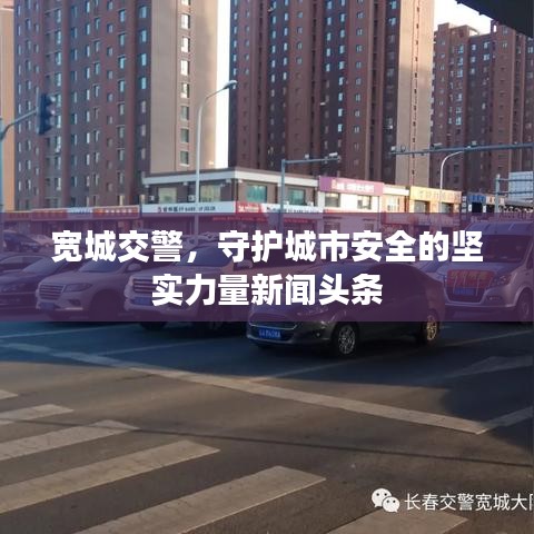 宽城交警，守护城市安全的坚实力量新闻头条