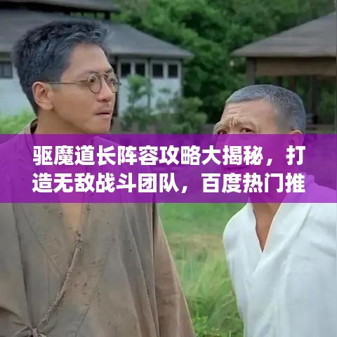驱魔道长阵容攻略大揭秘，打造无敌战斗团队，百度热门推荐！