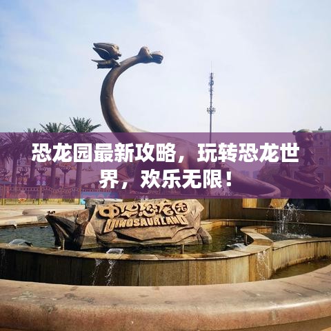 恐龙园最新攻略，玩转恐龙世界，欢乐无限！