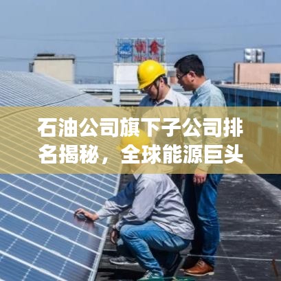 石油公司旗下子公司排名揭秘，全球能源巨头榜单重磅出炉！