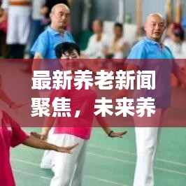 最新养老新闻聚焦，未来养老新模式的探索与发展