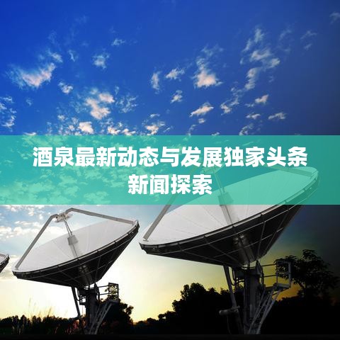 酒泉最新动态与发展独家头条新闻探索