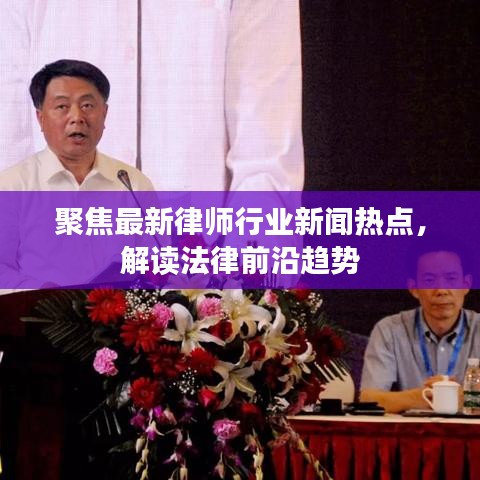 聚焦最新律师行业新闻热点，解读法律前沿趋势
